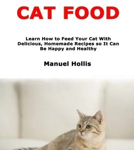 How to Make Cat Food: Learn How to Feed Your Cat With Delicious, Homemade Recipes so It Can Be Happy and Healthy