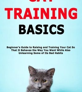 Cat Training Basics: Beginner's Guide to Raising and Training Your Cat So That It Behaves the Way You Want While Also Unlearning Some of It