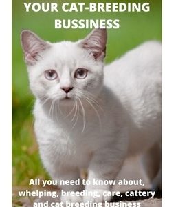 Everything about Your Cat-Breeding Bussiness: All you need to know about, whelping, breeding, care, cattery and cat breeding business