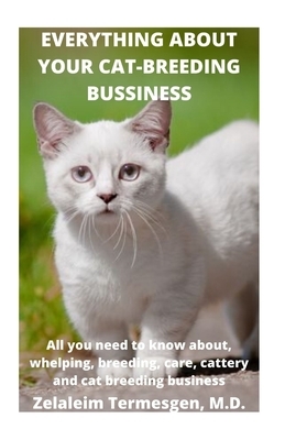 Everything about Your Cat-Breeding Bussiness: All you need to know about, whelping, breeding, care, cattery and cat breeding business