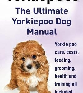 Yorkie Poos. the Ultimate Yorkie Poo Dog Manual. Yorkiepoo Care, Costs, Feeding, Grooming, Health and Training All Included.