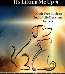 It's Not Putting Me Down It's Lifting Me Up: A Guilt-Free Guide to End of Life Decisions for Pets