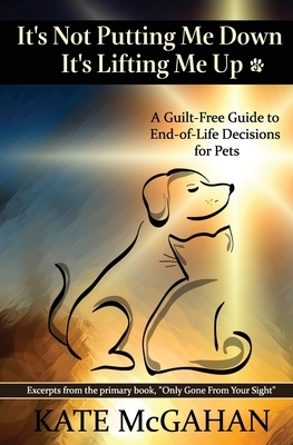 It's Not Putting Me Down It's Lifting Me Up: A Guilt-Free Guide to End of Life Decisions for Pets