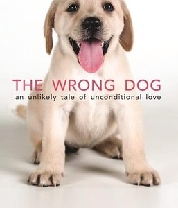 The Wrong Dog: An Unlikely Tale of Unconditional Love