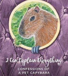 I Can Explain Everything: Confessions of a Pet Capybara