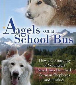 Angels on a School Bus: How a Community of Volunteers Saved Two Hundred German Shepherds and Huskies