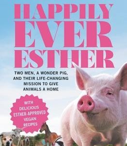 Happily Ever Esther: Two Men, a Wonder Pig, and Their Life-Changing Mission to Give Animals a Home