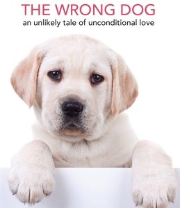The Wrong Dog: An Unlikely Tale of Unconditional Love (for Lovers of Dog Tales)