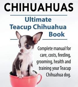 Teacup Chihuahuas. Teacup Chihuahua complete manual for care, costs, feeding, grooming, health and training. Ultimate Teacup Chihuahua Book.