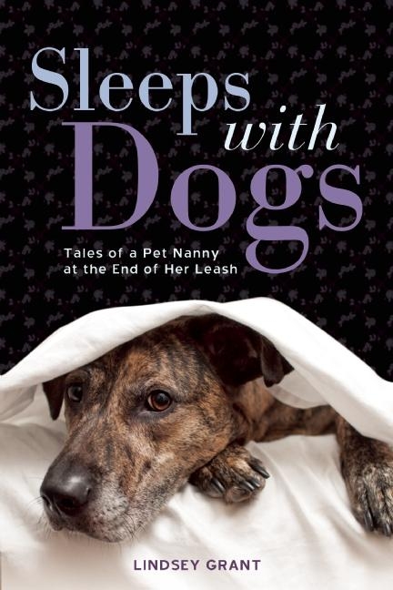Sleeps with Dogs: Tales of a Pet Nanny at the End of Her Leash