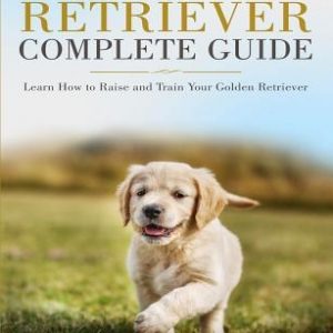 Golden Retriever Complete Guide: Learn How to Raise and Train Your Golden Retriever