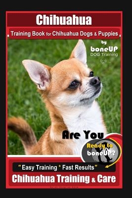 Chihuahua Training Book for Chihuahua Dogs & Puppies By BoneUP DOG Training,: Are You Ready to Bone Up? Easy Training * Fast Results, Chihuahua Traini