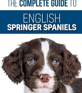 The Complete Guide to English Springer Spaniels: Learn the Basics of Training, Nutrition, Recall, Hunting, Grooming, Health Care and more