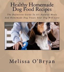 Healthy Homemade Dog Food Recipes: The Definitive Guide To All-Natural Meals And Homemade Dog Treats Your Dog Will Love