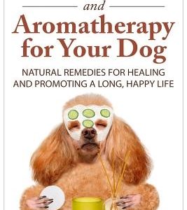 Essential Oils and Aromatherapy for Your Dog: Natural Remedies for Healing and Promoting a Long, Happy Life