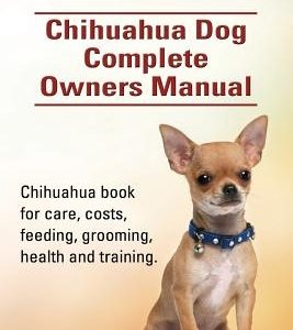 Chihuahuas. Chihuahua Dog Complete Owners Manual. Chihuahua book for care, costs, feeding, grooming, health and training.