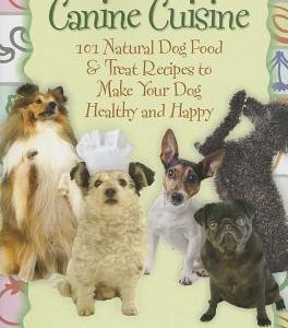 Canine Cuisine: 101 Natural Dog Food & Treat Recipes to Make Your Dog Healthy and Happy (Back-To-Basics)