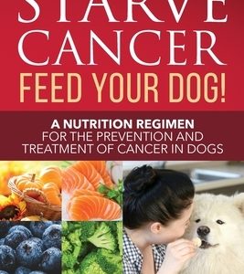 Starve Cancer Feed Your Dog! A Nutrition Regimen for the Prevention and Treatment of Cancer in Dogs