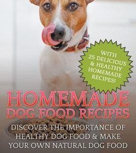 Homemade Dog Food Recipes: Discover The Importance Of Healthy Dog Food & Make Your Own Natural Dog Food
