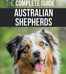 The Complete Guide to Australian Shepherds: Learn Everything You Need to Know About Raising, Training, and Successfully Living with Your New Aussie