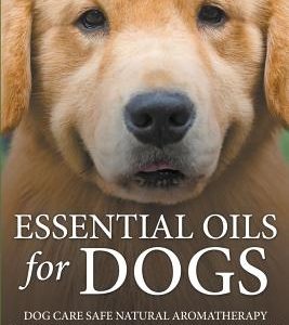 Essential Oils For Dogs: Dog Care Safe Natural Aromatherapy Remedies, Recipes For Canines, Puppies, Pets