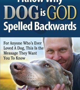 I Know Why Dog Is GOD Spelled Backwards: For Anyone Who's Ever Loved A Dog, This Is The Message They Want You To Know