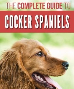 The Complete Guide to Cocker Spaniels: Locating, Selecting, Feeding, Grooming, and Loving your new Cocker Spaniel Puppy