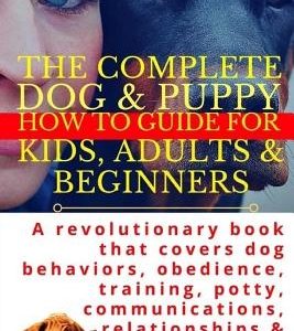 The Complete Dog & Puppy How to Guide for Kids, Adults & Beginners: A Revolutionary Book That Covers Dog Behaviors, Obedience, Training, Potty, Commun