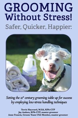 Grooming Without Stress: Safer, Quicker, Happier: Setting the 21st century grooming table up for success by employing low-stress handling techn