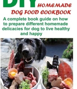 DIY Homemade Dog Food Cookbook: A complete book guide on how to prepare a homemade delicacies for dog to live healthy and happy