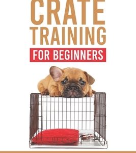 Puppy Crate Training For Beginners: The Fast and Fun Way to Crate Train Your Puppy