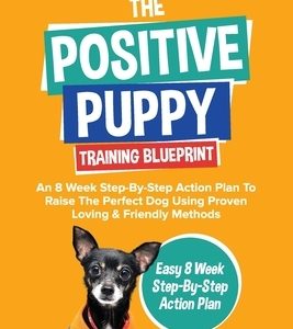 The Positive Puppy Training Blueprint: An 8 Week Step-By-Step Action Plan To Raise The Perfect Dog Using Proven Loving & Friendly Methods