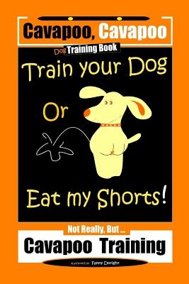 Cavapoo, Cavapoo Dog Training Book, Train Your Dog Or Eat My Shorts! Not Really But... Cavapoo Training