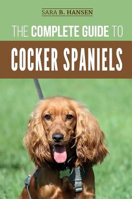 The Complete Guide to Cocker Spaniels: Locating, Selecting, Feeding, Grooming, and Loving your new Cocker Spaniel Puppy