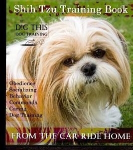 Shih Tzu Training Book By D!G THIS DOG TRAINING, Obedience - Socializing - Behavior Commands - Caring - Dog Training: From the Car Ride Home Shih Tzu