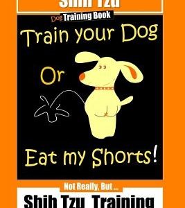 Shi Tzu Dog Training Book Train Your Dog Or Eat My Shorts! Not Really, But... Shih Tzu Training
