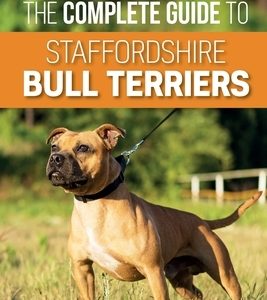 The Complete Guide to Staffordshire Bull Terriers: Finding, Training, Feeding, Caring for, and Loving your new Staffie.