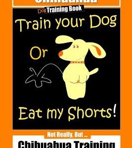 Chihuahua Dog Training Book Train Your Dog Or Eat My Shorts! Not Really, But... Chihuahua Training