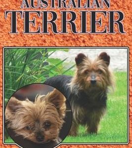 The Australian Terrier: A Complete and Comprehensive Beginners Guide To: Buying, Owning, Health, Grooming, Training, Obedience, Understanding