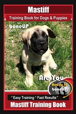 Mastiff Training Book for Dogs & Puppies by Boneup Dog Training: Are You Ready to Bone Up? Easy Training * Fast Results Mastiff Training Book