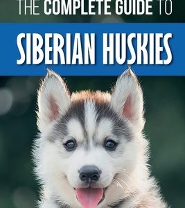 The Complete Guide to Siberian Huskies: Finding, Preparing For, Training, Exercising, Feeding, Grooming, and Loving your new Husky Puppy