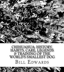 Chihuahua: History, Habits, Care, Legends & Training of the World's Smallest Dog