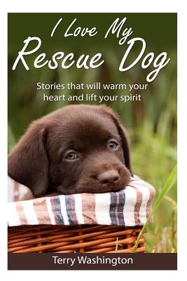 I Love My Rescue Dog: Stories That Will Warm Your Heart and Lift Your Spirit