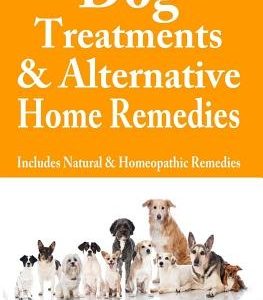 Dog Treatments & Alternative Home Remedies: Includes Natural and Homeopathic Remedies