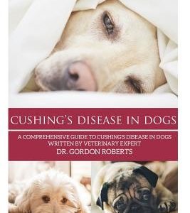 Cushing's Disease in Dogs: A Comprehensive Guide to Cushing's Disease in Dogs Written by Veterinary Expert Dr. Gordon Roberts