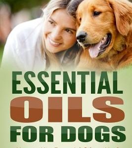 Essential Oils for Dogs: How to Use Essential Oils to Heal Common Canine Ailments and Keep Your Dog Healthy and Happy