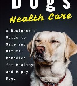 Dogs Health Care: A Beginner's Guide to Safe and Natural Remedies for Healthy and Happy Dogs