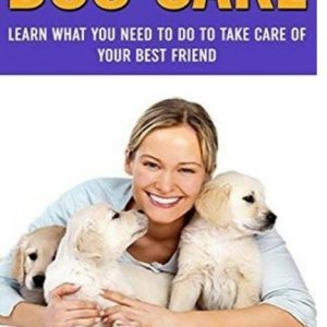Dog Care: Learn What You Need To Do to Take Care Of Your Best Friend