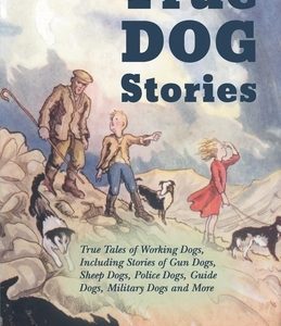 True Dog Stories - True Tales of Working Dogs, Including Stories of Gun Dogs, Sheep Dogs, Police Dogs, Guide Dogs, Military Dogs and More