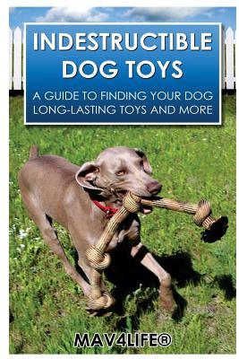 Indestructible Dog Toys: A Guide to Finding Your Dog Long-Lasting Toys and More